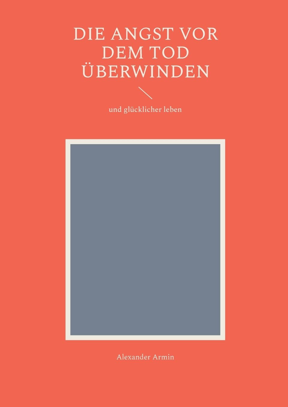 Die Angst vor dem Tod überwinden: und glücklicher leben