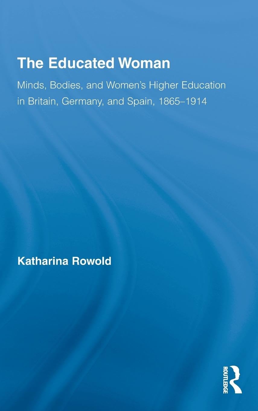 The Educated Woman: Minds, Bodies, and Women's Higher Education in Britain, Germany, and Spain, 1865-1914 (Routledge Research in Gender and History)
