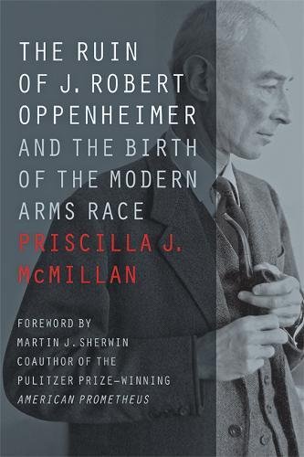 McMillan, Priscilla J. The Ruin Of J. Robert Oppenheimer, And The Birth Of The Modern Arms Race (Johns Hopkins Nuclear History And Contemporary Affairs)