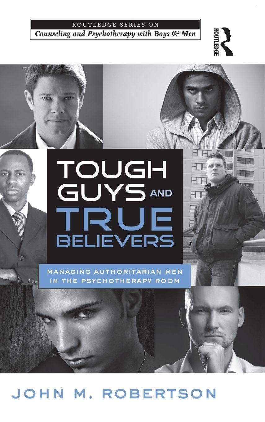 Tough Guys and True Believers: Managing Authoritarian Men in the Psychotherapy Room (The Routledge Series on Counseling and Psychotherapy With Boys and Men)