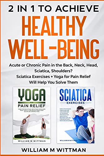 Achieve Healthy Well-Being: Acute or Chronic Pain in the Back, Neck, Head, Sciatica, Shoulders? Sciatica Exercises + Yoga for Pain Relief Will Help You Solve Them