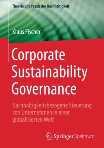Corporate Sustainability Governance: Nachhaltigkeitsbezogene Steuerung von Unternehmen in einer globalisierten Welt (Theorie und Praxis der Nachhaltigkeit)