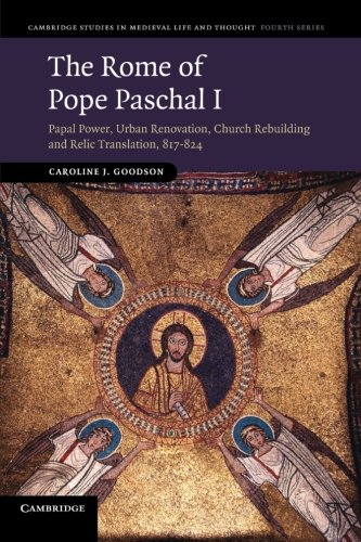 The Rome of Pope Paschal I: Papal Power, Urban Renovation, Church Rebuilding and Relic Translation, 817 824 (Cambridge Studies in Medieval Life and Thought: Fourth Series, Band 77)