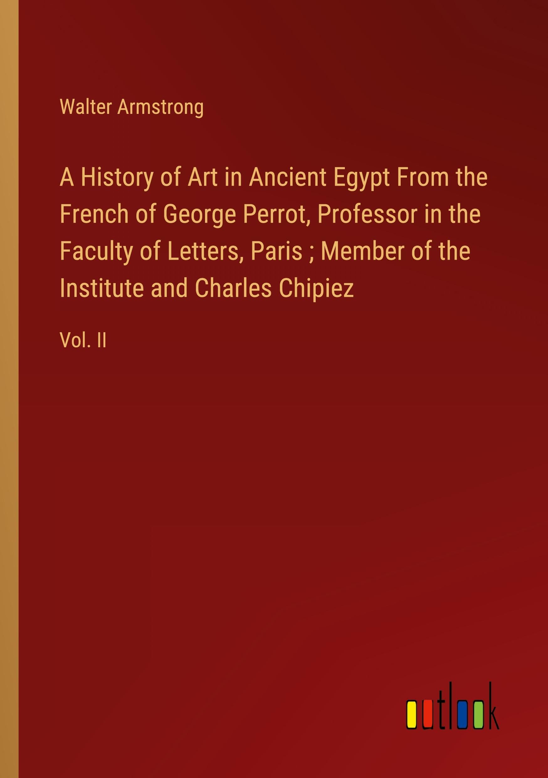 A History of Art in Ancient Egypt From the French of George Perrot, Professor in the Faculty of Letters, Paris ; Member of the Institute and Charles Chipiez: Vol. II