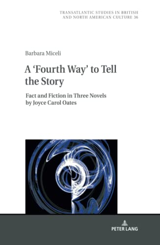 A ‘Fourth Way’ to Tell the Story: Fact and Fiction in Three Novels by Joyce Carol Oates (Transatlantic Studies in British and North American Culture, Band 36)