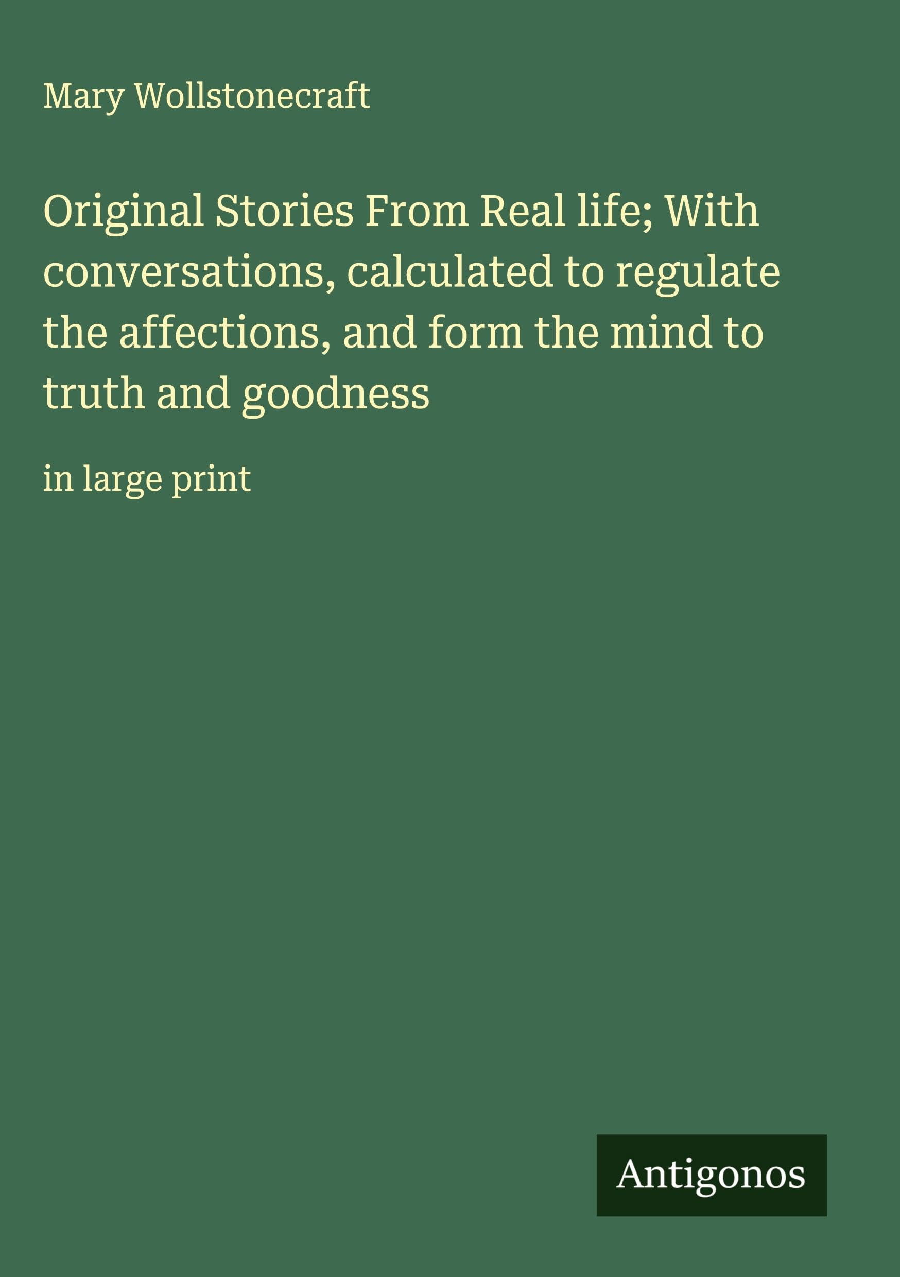 Original Stories From Real life; With conversations, calculated to regulate the affections, and form the mind to truth and goodness: in large print