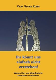 Ihr könnt uns einfach nicht verstehen!: Warum Ost- und Westdeutsche aneinander vorbeireden