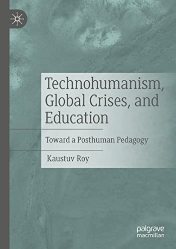 Kaustuv Roy Technohumanism, Global Crises, And Education, Toward A Posthuman Pedagogy