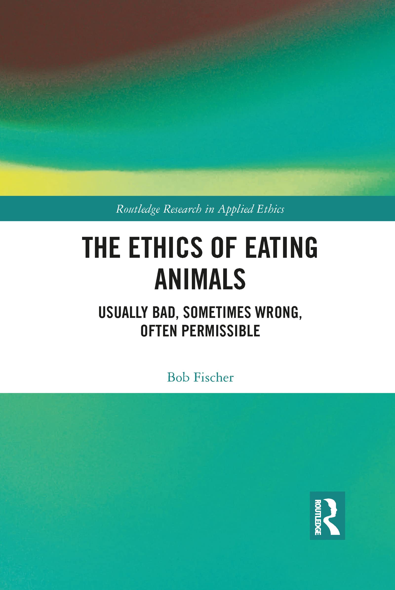 The Ethics of Eating Animals: Usually Bad, Sometimes Wrong, Often Permissible (Routledge Research in Applied Ethics)