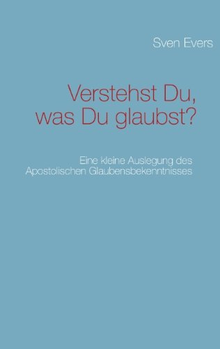 Verstehst Du, was Du glaubst?: Eine kleine Auslegung des Apostolischen Glaubensbekenntnisses