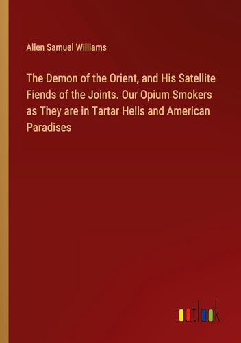 The Demon of the Orient, and His Satellite Fiends of the Joints. Our Opium Smokers as They are in Tartar Hells and American Paradises