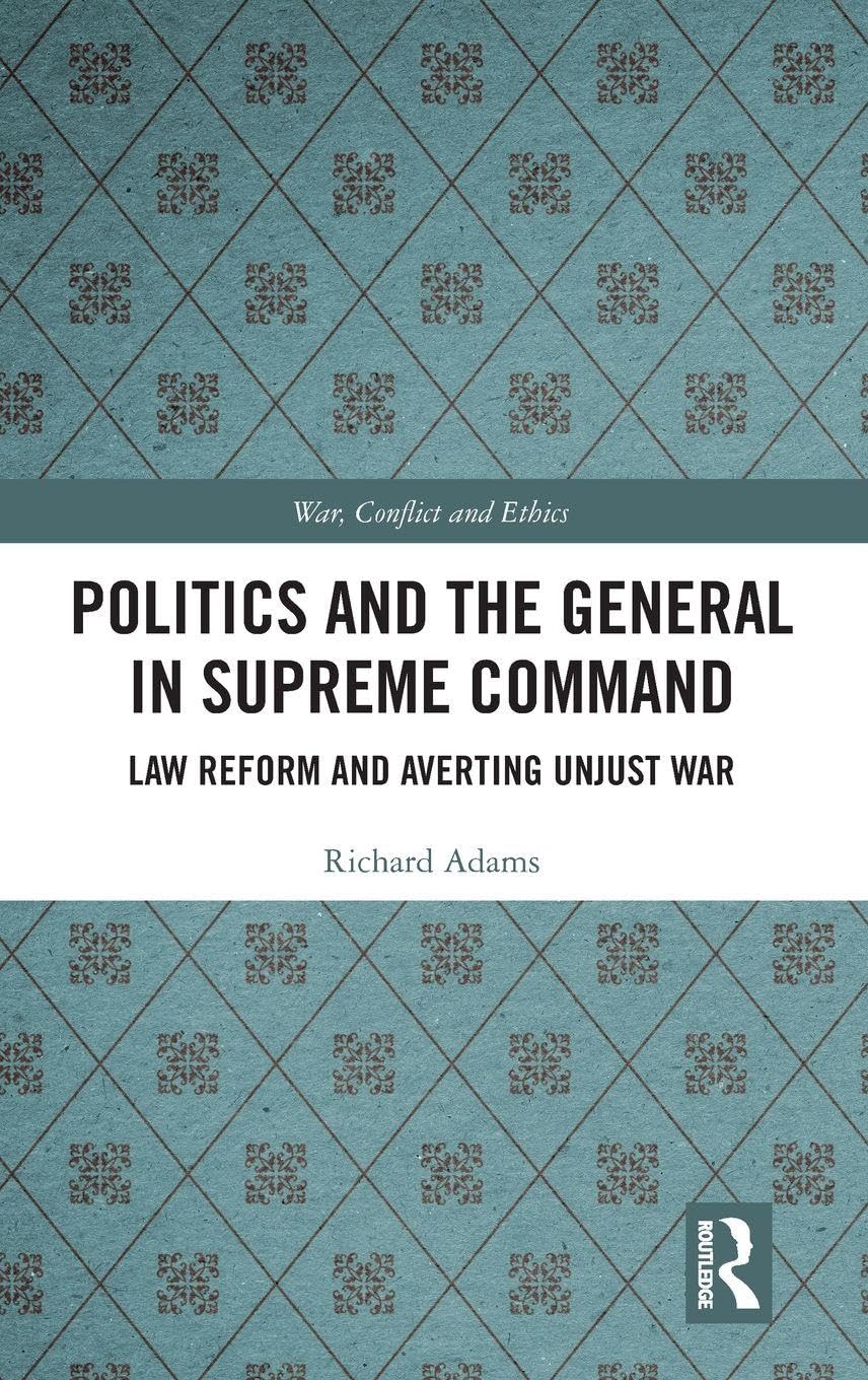 Politics and the General in Supreme Command: Law Reform and Averting Unjust War (War, Conflict and Ethics)