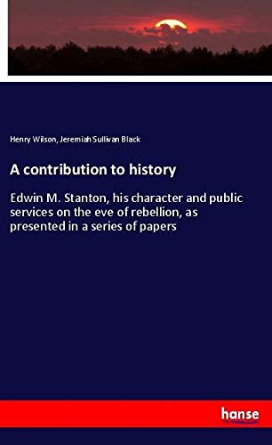 A contribution to history: Edwin M. Stanton, his character and public services on the eve of rebellion, as presented in a series of papers