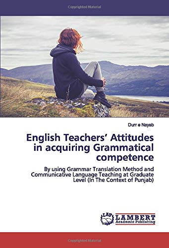 English Teachers’ Attitudes in acquiring Grammatical competence: By using Grammar Translation Method and Communicative Language Teaching at Graduate Level (In The Context of Punjab)
