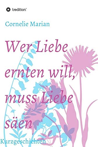Wer Liebe ernten will, muss Liebe säen: Kurzgeschichten