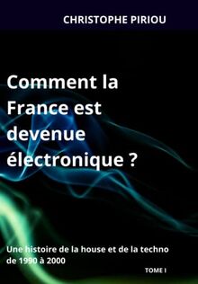 Comment la France est devenue électronique ?: Une histoire de la house et de la techno de 1990 à 2000 - TOME I