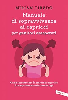 Manuale di sopravvivenza ai capricci per genitori esasperati. Come interpretare le emozioni e gestire il comportamento dei nostri figli (Parenting)