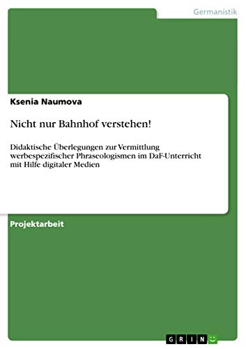 Nicht nur Bahnhof verstehen!: Didaktische Überlegungen zur Vermittlung werbespezifischer Phraseologismen im DaF-Unterricht mit Hilfe digitaler Medien