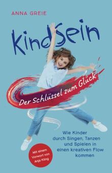 KindSein: Der Schlüssel zum Glück. Wie Kinder durch Singen, Tanzen und Spielen in einen kreativen Flow kommen