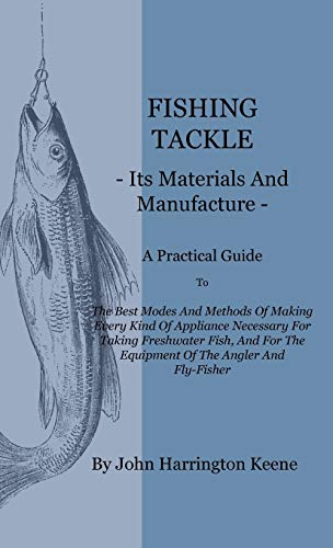 Fishing Tackle, Its Materials and Manufacture - A Practical Guide to the Best Modes and Methods of Making Every Kind of Appliance Necessary for ... The Equipment Of The Angler And Fly-Fisher