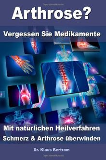 Arthrose? - Vergessen Sie Medikamente - Mit natürlichen Heilverfahren Schmerz und Arthrose überwinden