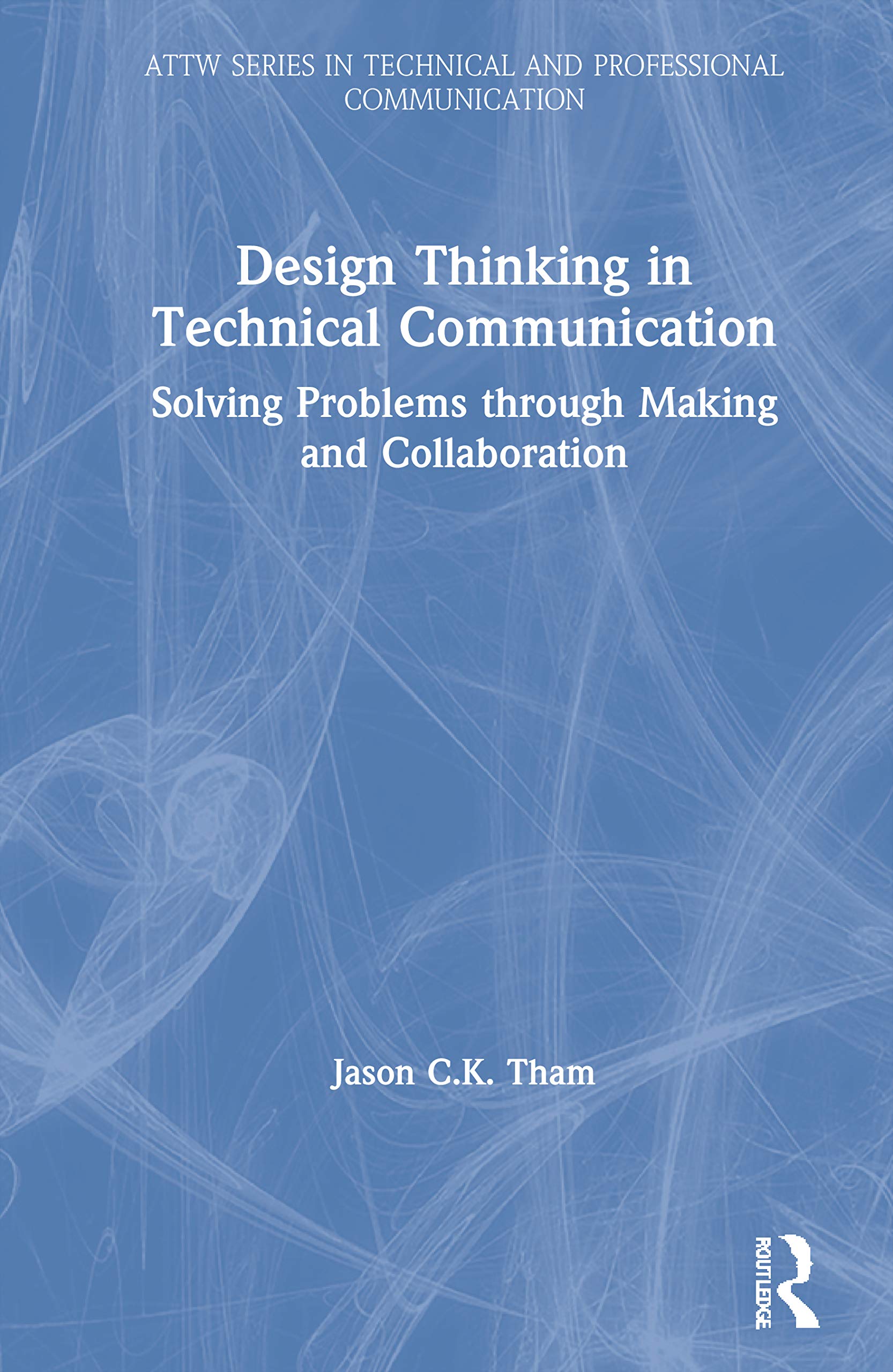 Design Thinking in Technical Communication: Solving Problems through Making and Collaboration (Attw in Technical and Professional Communication)