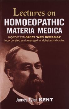 Kent, J: Lectures on Homoeopathic Materia Medica: Together with Kent's "New Remedies" Incorporated & Arranged in One Alphabetical Order