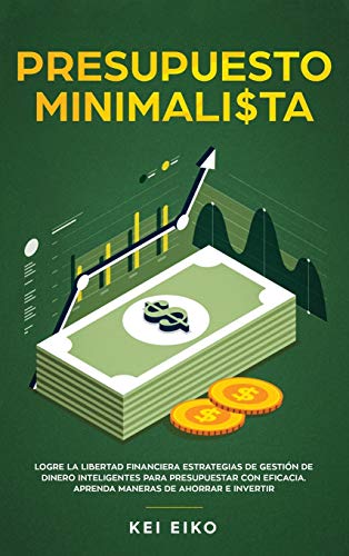 PRESUPUESTO MINIMALISTA: Logre La Libertad Financiera Estrategias De Gestión De Dinero Inteligentes Para Presupuestar Con Eficacia. Aprenda Maneras De Ahorrar E Invertir