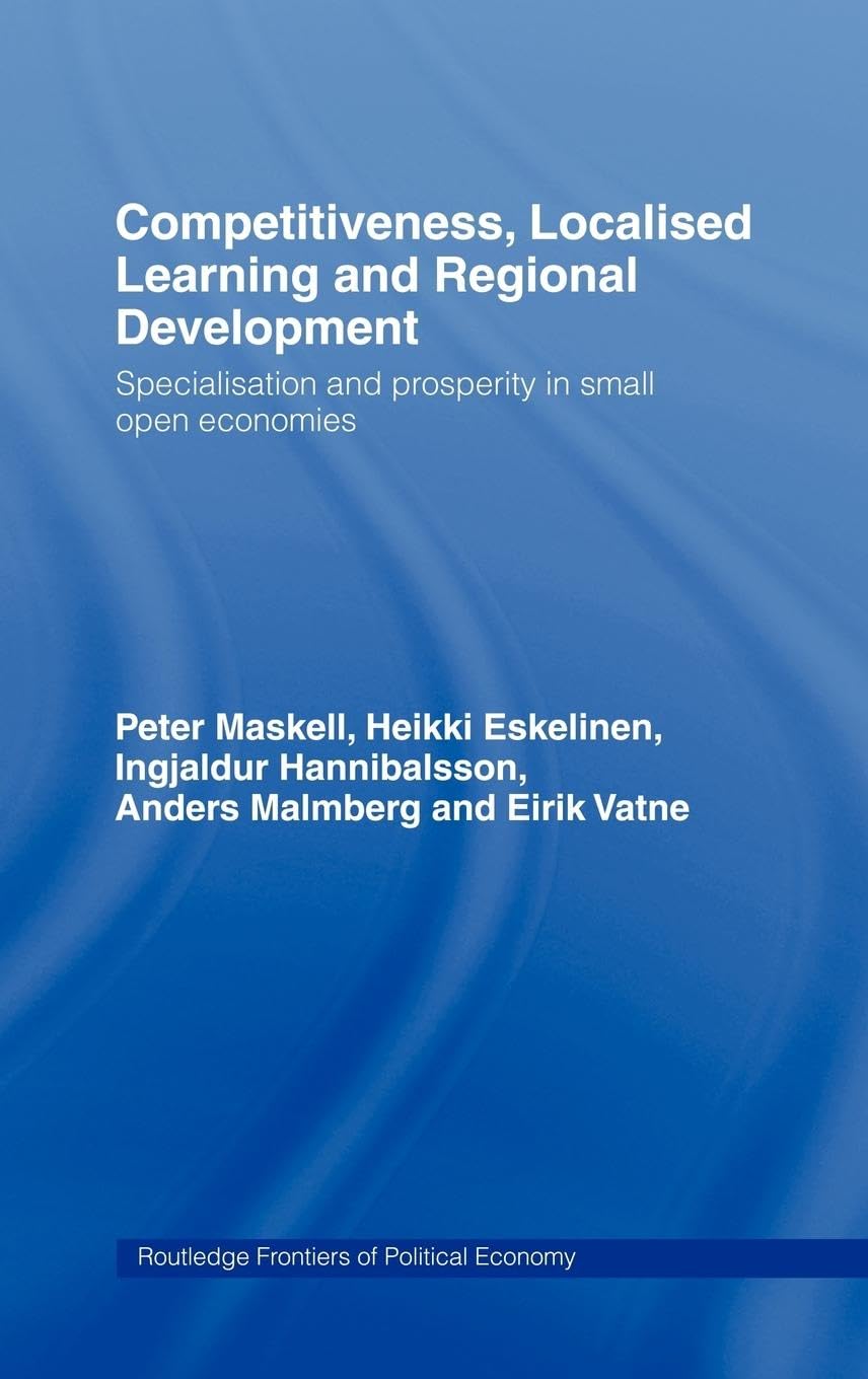 Competitiveness, Localised Learning and Regional Development: Specialization and Prosperity in Small Open Economies (Routledge Frontiers of Political Economy, No 13)