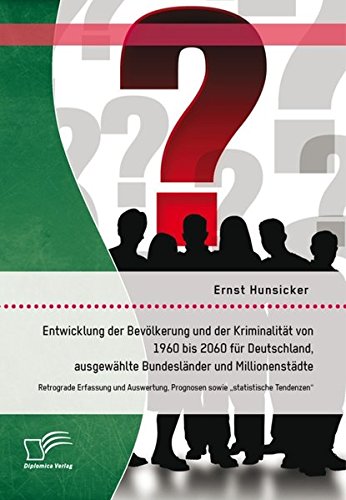 Entwicklung der Bevölkerung und der Kriminalität von 1960 bis 2060 für Deutschland, ausgewählte Bundesländer und Millionenstädte: Retrograde Erfassung ... Prognosen sowie statistische Tendenzen