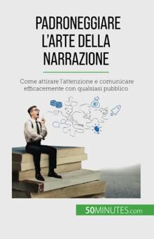 Padroneggiare l'arte della narrazione: Come attirare l'attenzione e comunicare efficacemente con qualsiasi pubblico