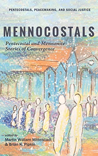 Mennocostals: Pentecostal and Mennonite Stories of Convergence (Pentecostals, Peacemaking, and Social Justice, Band 12)