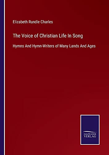 The Voice of Christian Life In Song: Hymns And Hymn-Writers of Many Lands And Ages