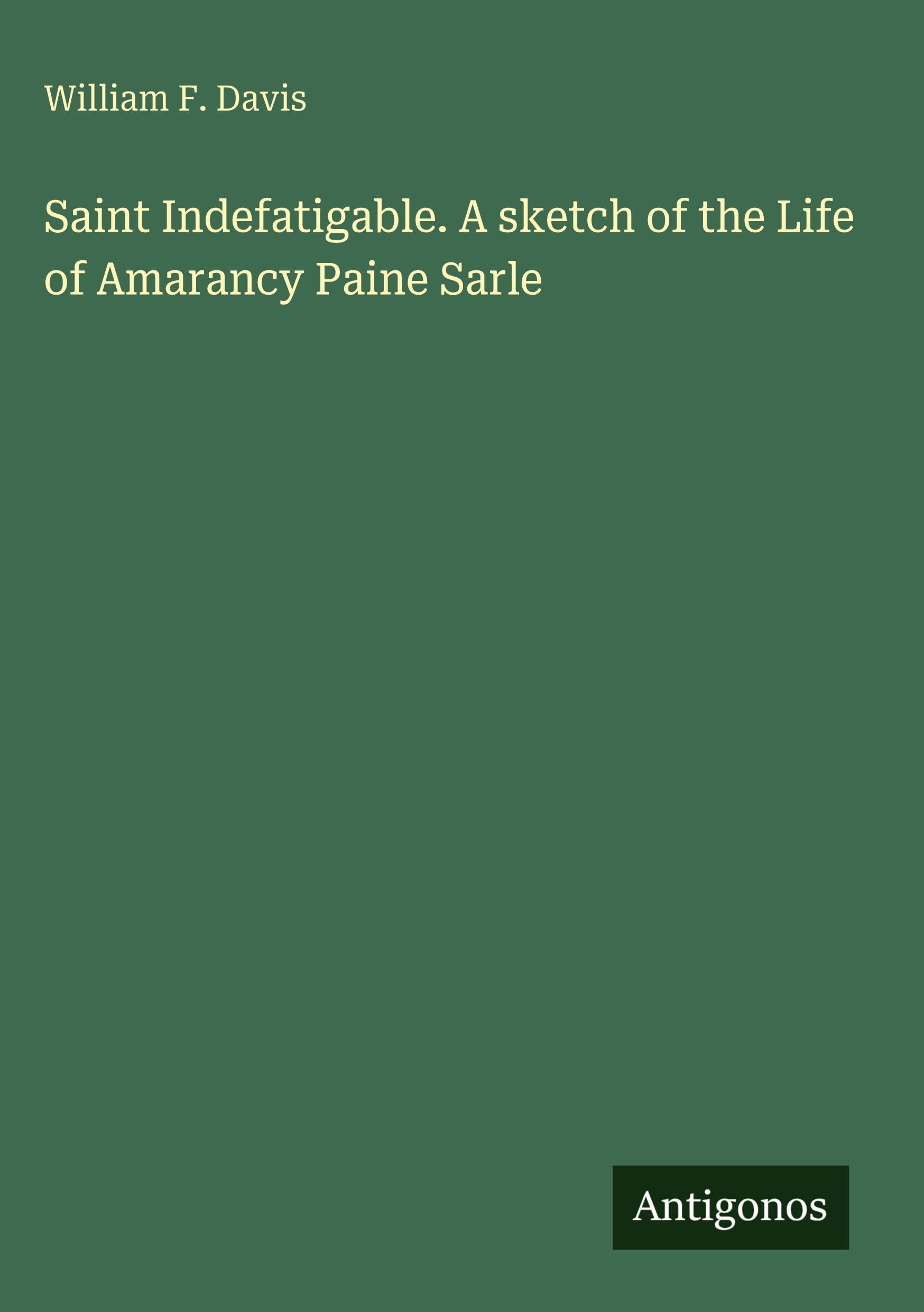 Saint Indefatigable. A sketch of the Life of Amarancy Paine Sarle