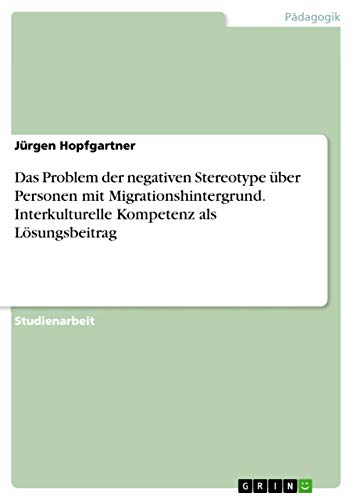 Das Problem der negativen Stereotype über Personen mit Migrationshintergrund. Interkulturelle Kompetenz als Lösungsbeitrag