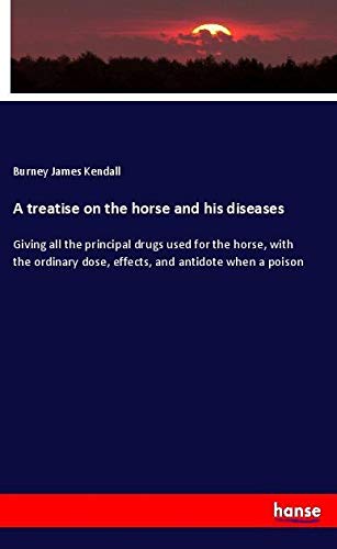 A treatise on the horse and his diseases: Giving all the principal drugs used for the horse, with the ordinary dose, effects, and antidote when a poison