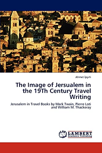 The Image of Jersualem in the 19Th Century Travel Writing: Jerusalem in Travel Books by Mark Twain, Pierre Loti and William M. Thackeray