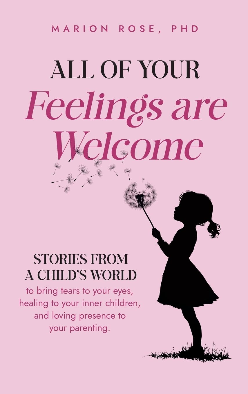 All of Your Feelings are Welcome: Stories from a child's world to bring tears to your eyes, healing to your inner children, and loving presence to your parenting