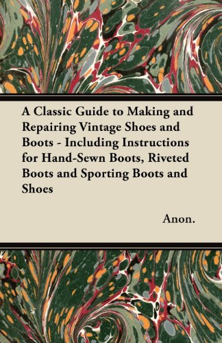 A Classic Guide to Making and Repairing Vintage Shoes and Boots - Including Instructions for Hand-Sewn Boots, Riveted Boots and Sporting Boots and S