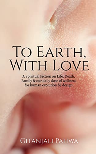 To Earth, With Love: A Spiritual Fiction on Life, Death, family & our daily wellness for human evolution by Design