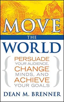 Move the World: Persuade Your Audience, Change Minds, and Achieve Your Goals
