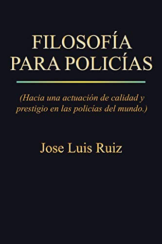 Filosofía Para Policías: Hacia una actuación de calidad y prestigio en las policías del mundo.: (Hacia Una Actuacion de Calidad y Prestigio En Las Policias del Mundo.)