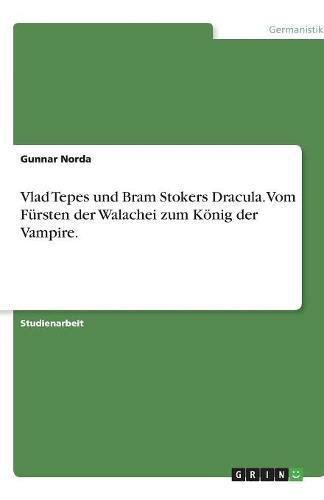 Vlad Tepes und Bram Stokers Dracula. Vom Fürsten der Walachei zum König der Vampire.