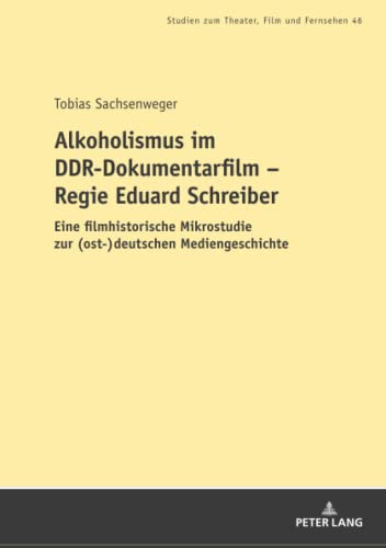 Alkoholismus im DDR-Dokumentarfilm – Regie Eduard Schreiber: Eine filmhistorische Mikrostudie zur (ost-)deutschen Mediengeschichte (Studien zum ... in Theatre, Film and Television, Band 46)