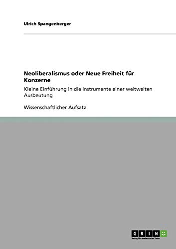 Neoliberalismus oder Neue Freiheit für Konzerne: Kleine Einführung in die Instrumente einer weltweiten Ausbeutung