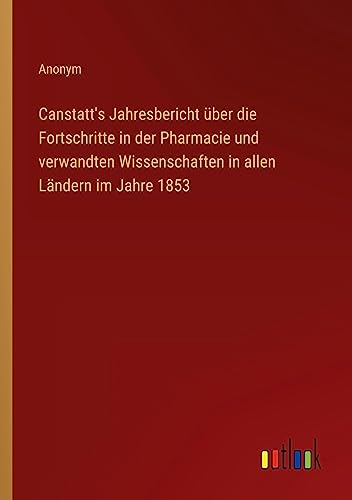 Canstatt's Jahresbericht über die Fortschritte in der Pharmacie und verwandten Wissenschaften in allen Ländern im Jahre 1853