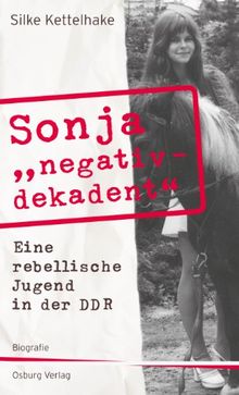 Sonja &#34;negativ - dekadent&#34;. Eine rebellische Jugend in der DDR