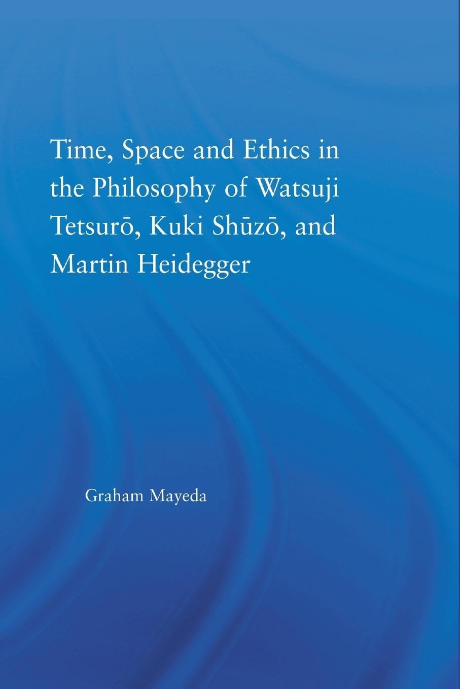 Time, Space and Ethics in the Philosophy of Watsuji Tetsuro, Kuki Shuzo, and Martin Heidegger (Studies in Philosophy)