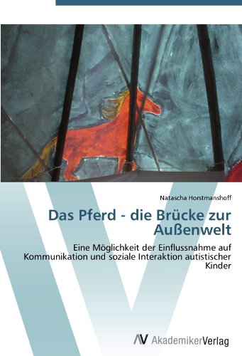 Das Pferd - die Brücke zur Außenwelt: Eine Möglichkeit der Einflussnahme auf Kommunikation und soziale Interaktion autistischer Kinder