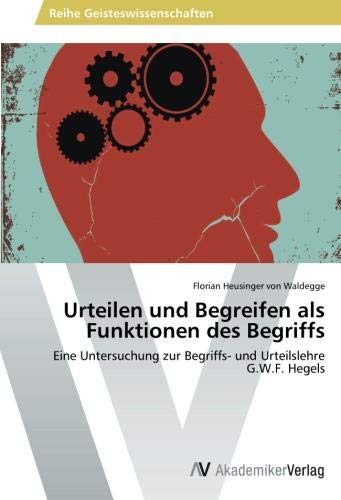 Urteilen und Begreifen als Funktionen des Begriffs: Eine Untersuchung zur Begriffs- und Urteilslehre G.W.F. Hegels
